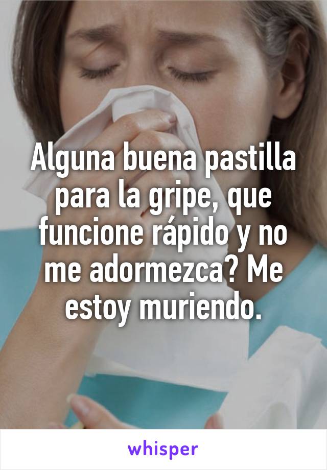 Alguna buena pastilla para la gripe, que funcione rápido y no me adormezca? Me estoy muriendo.