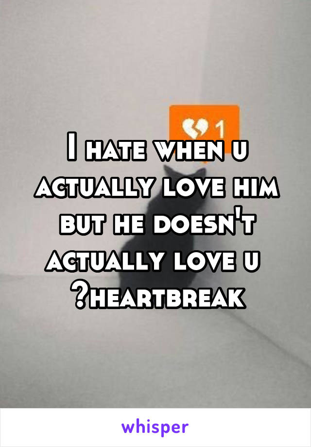 I hate when u actually love him but he doesn't actually love u 
~heartbreak