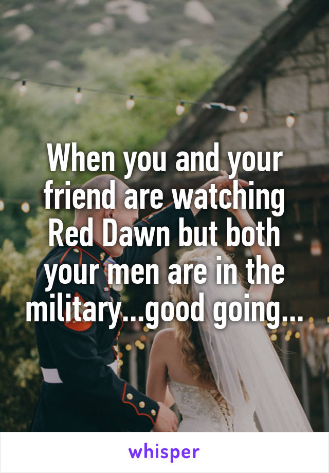 When you and your friend are watching Red Dawn but both your men are in the military...good going...