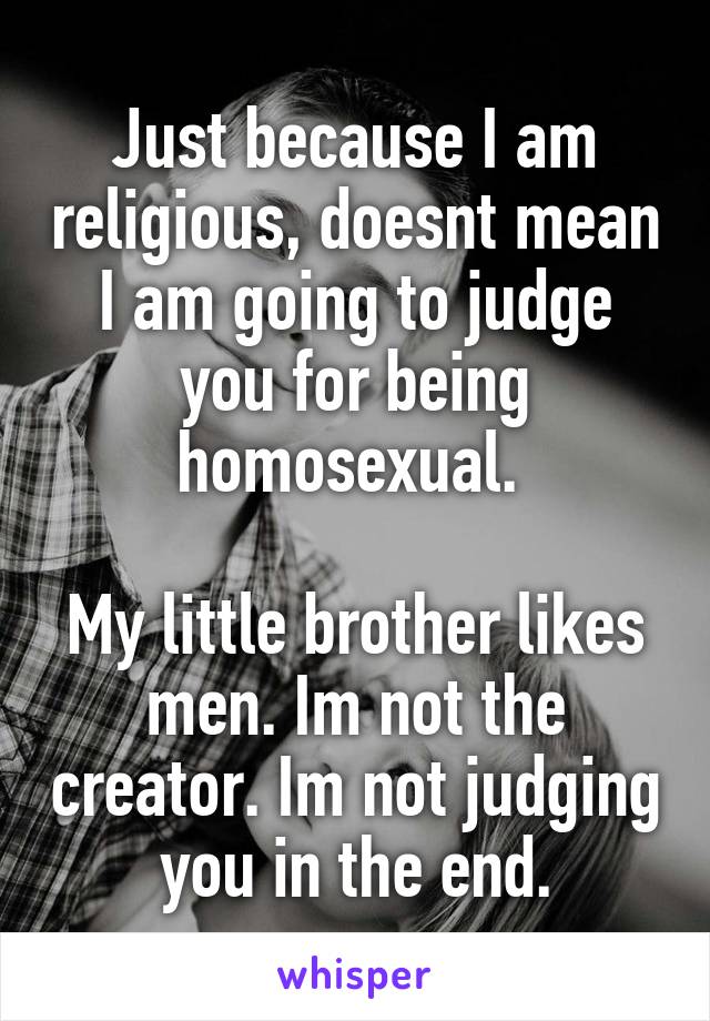 Just because I am religious, doesnt mean I am going to judge you for being homosexual. 

My little brother likes men. Im not the creator. Im not judging you in the end.