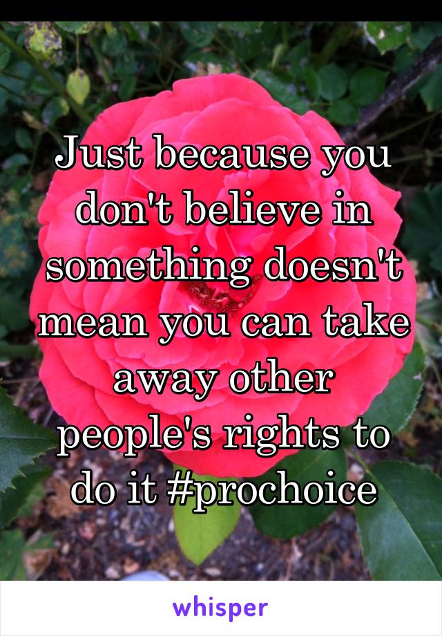 Just because you don't believe in something doesn't mean you can take away other people's rights to do it #prochoice