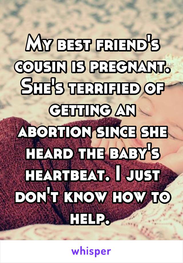 My best friend's cousin is pregnant. She's terrified of getting an abortion since she heard the baby's heartbeat. I just don't know how to help. 