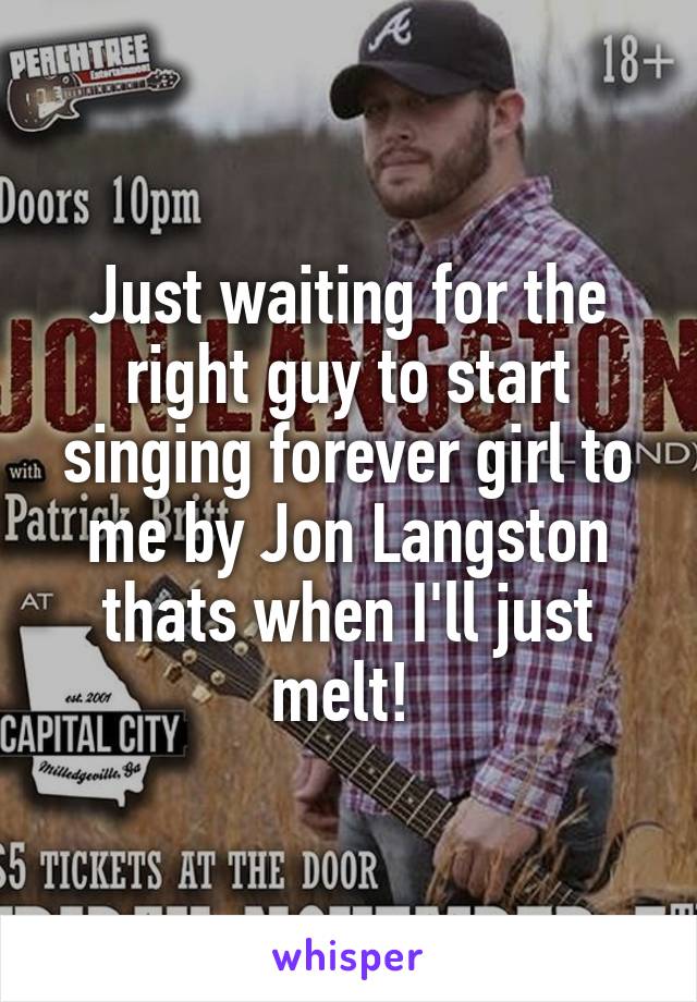 Just waiting for the right guy to start singing forever girl to me by Jon Langston thats when I'll just melt! 