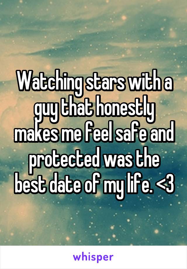 Watching stars with a guy that honestly makes me feel safe and protected was the best date of my life. <3