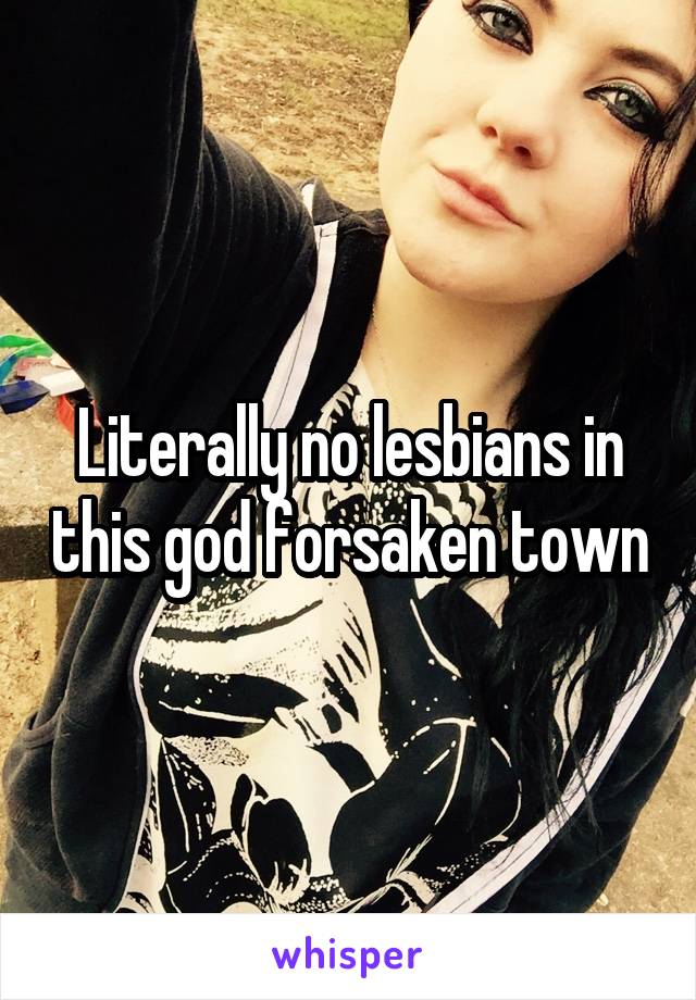 Literally no lesbians in this god forsaken town