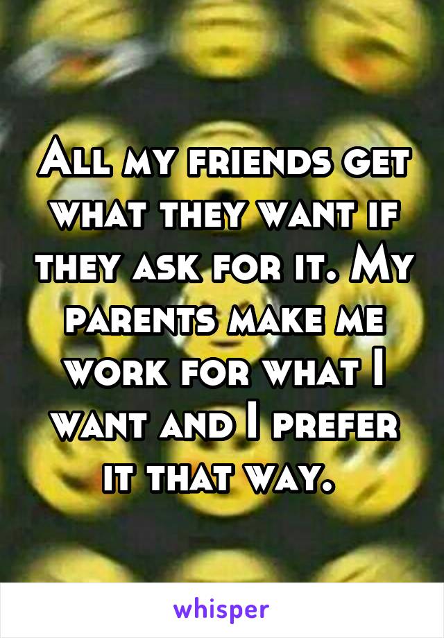 All my friends get what they want if they ask for it. My parents make me work for what I want and I prefer it that way. 