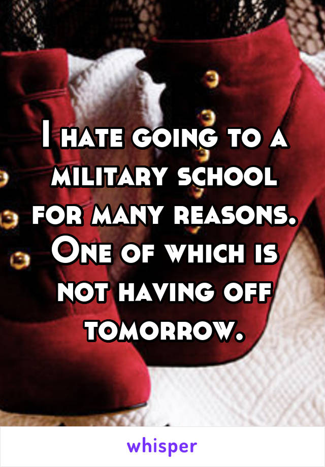 I hate going to a military school for many reasons. One of which is not having off tomorrow.