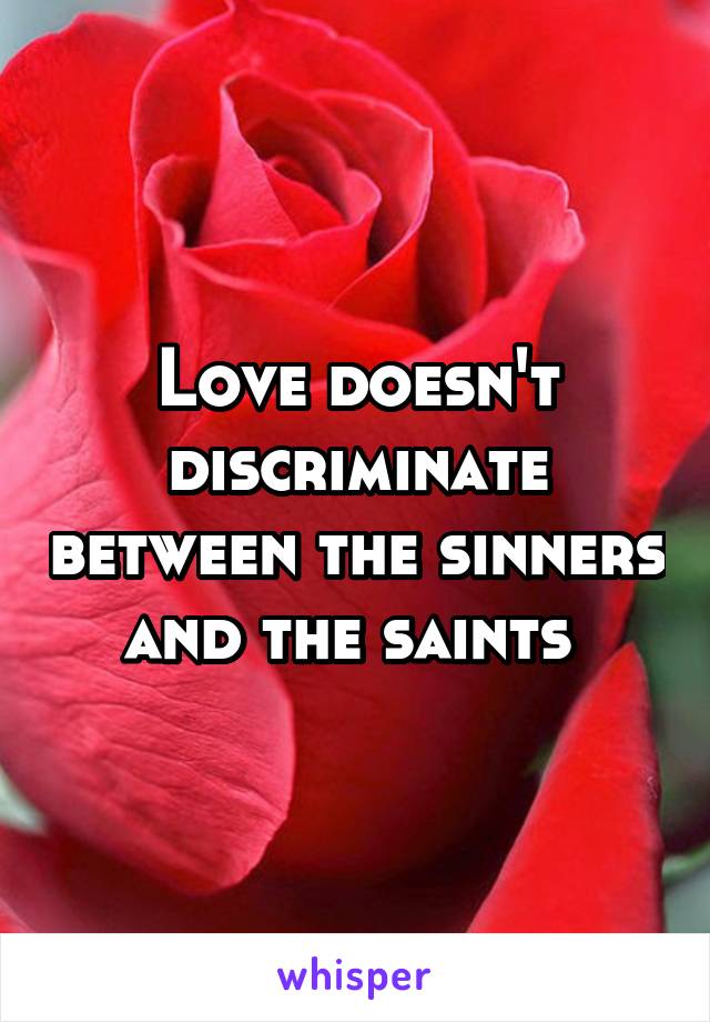 Love doesn't discriminate between the sinners and the saints 