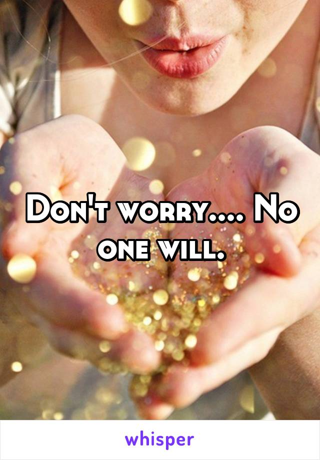 Don't worry.... No one will.