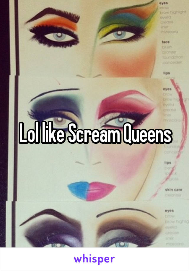 Lol like Scream Queens