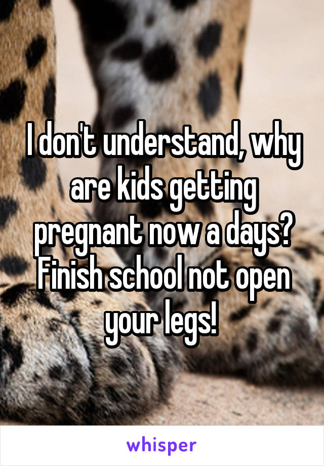 I don't understand, why are kids getting pregnant now a days? Finish school not open your legs! 