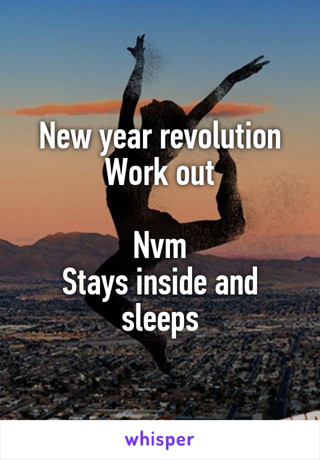 New year revolution
Work out

Nvm
Stays inside and sleeps