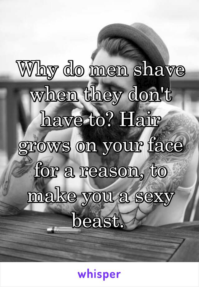 Why do men shave when they don't have to? Hair grows on your face for a reason, to make you a sexy beast. 