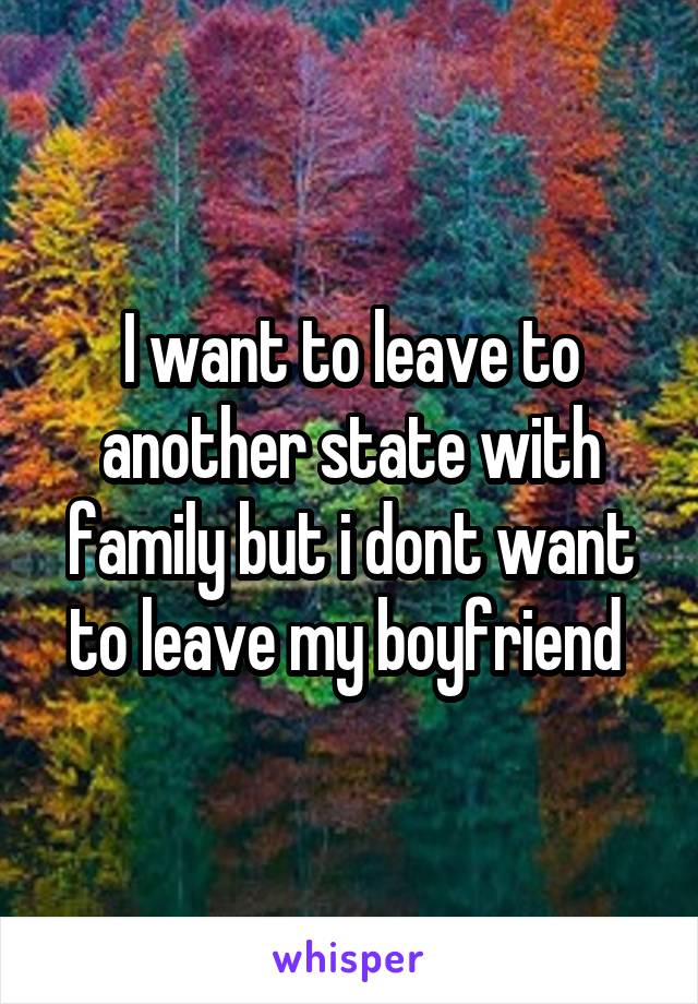 I want to leave to another state with family but i dont want to leave my boyfriend 