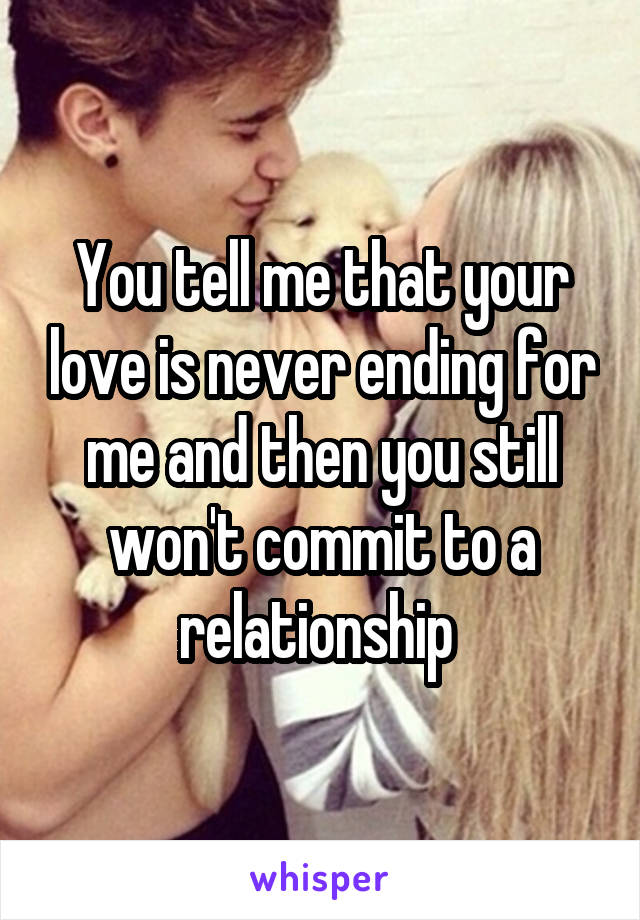 You tell me that your love is never ending for me and then you still won't commit to a relationship 