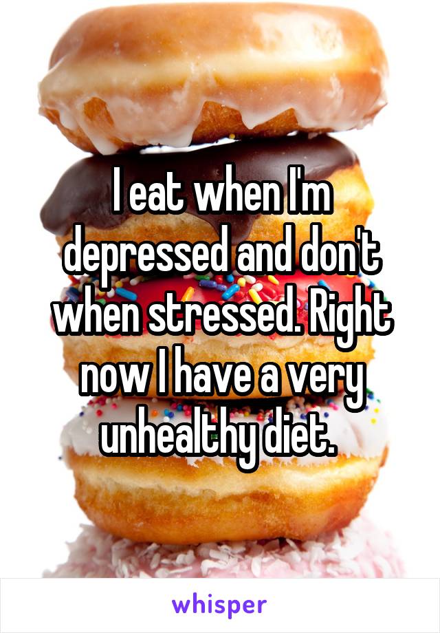 I eat when I'm depressed and don't when stressed. Right now I have a very unhealthy diet. 