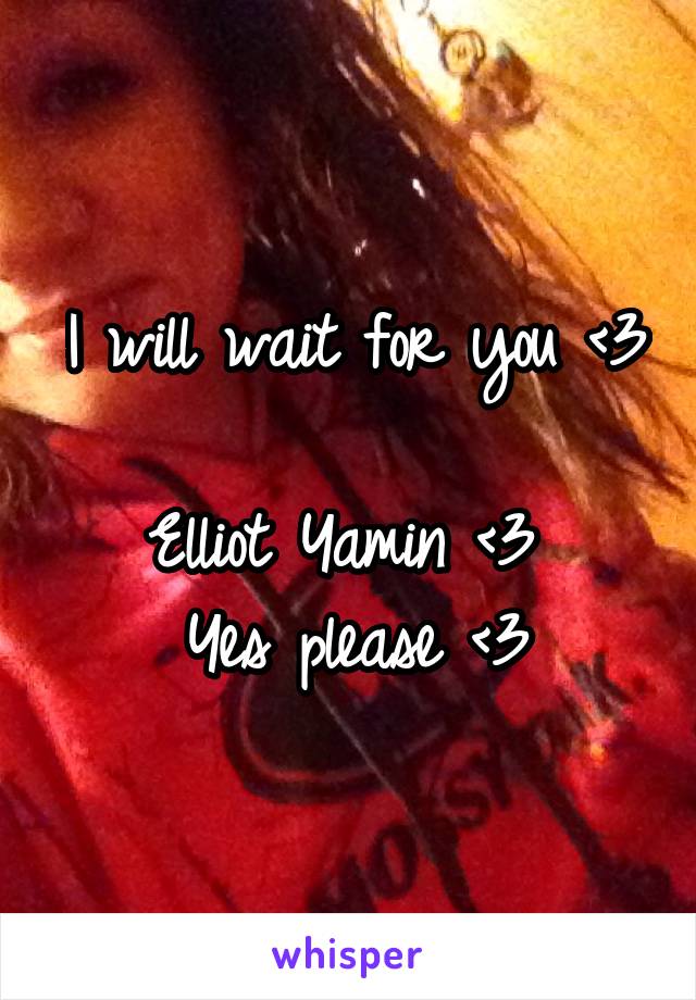 I will wait for you <3 
Elliot Yamin <3 
Yes please <3