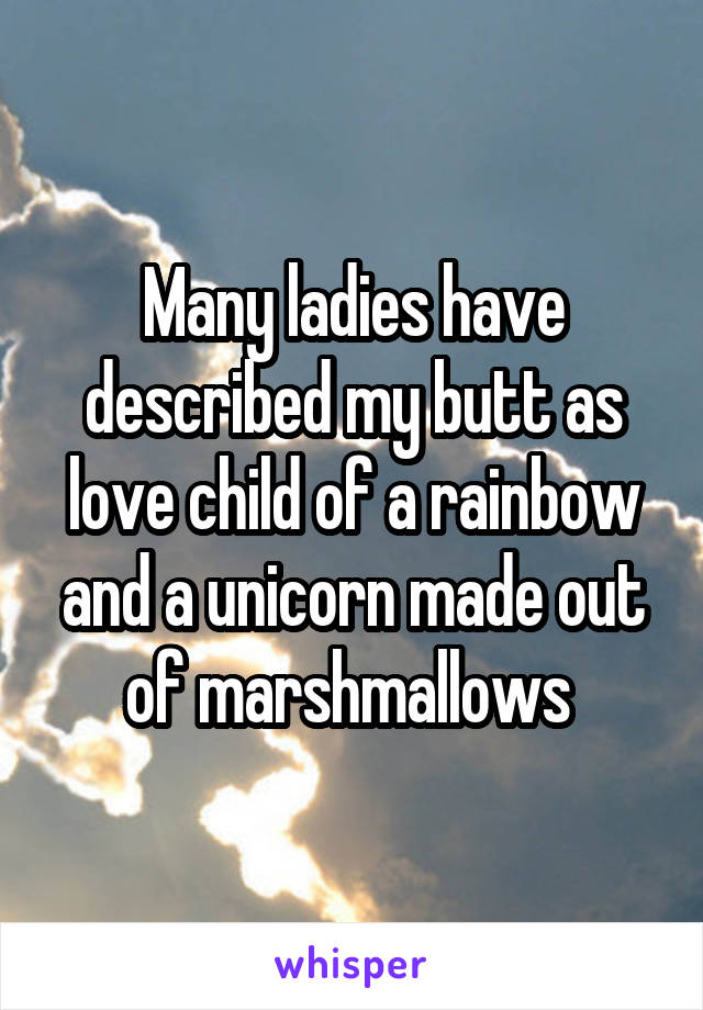 Many ladies have described my butt as love child of a rainbow and a unicorn made out of marshmallows 