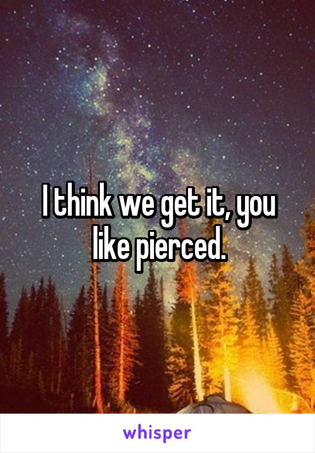 I think we get it, you like pierced.