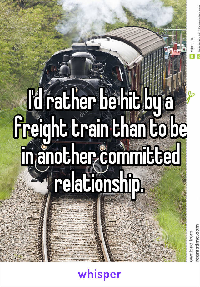 I'd rather be hit by a freight train than to be in another committed relationship. 