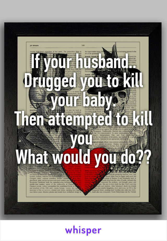 If your husband..
Drugged you to kill your baby.
Then attempted to kill you 
What would you do??
