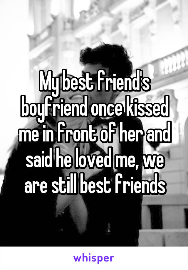 My best friend's boyfriend once kissed me in front of her and said he loved me, we are still best friends