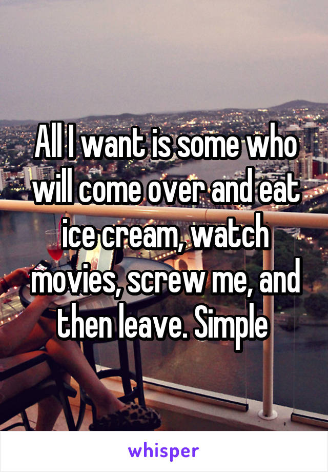 All I want is some who will come over and eat ice cream, watch movies, screw me, and then leave. Simple 