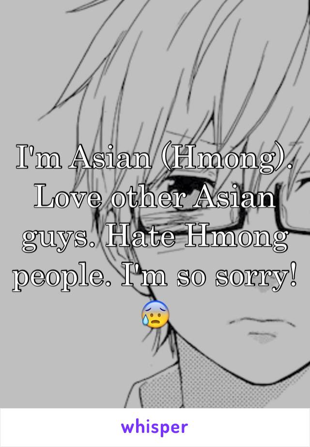 I'm Asian (Hmong). Love other Asian guys. Hate Hmong people. I'm so sorry!😰