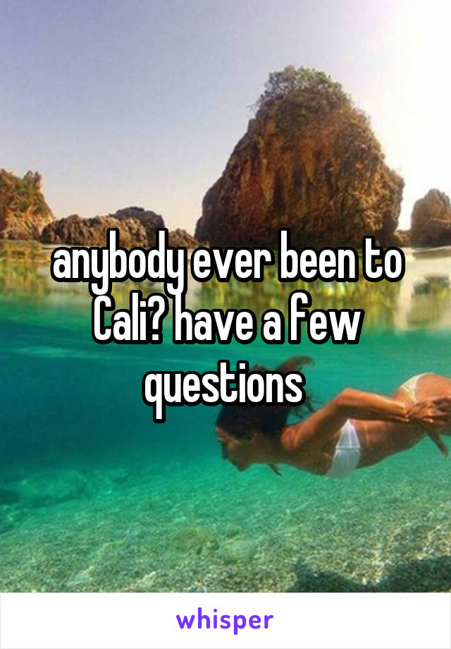 anybody ever been to Cali? have a few questions 