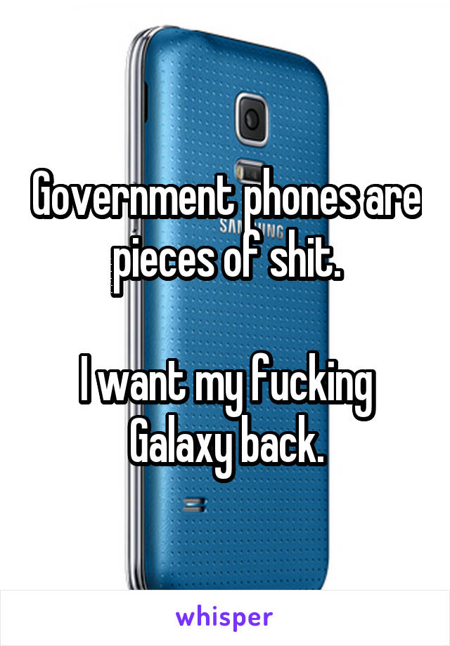 Government phones are pieces of shit.

I want my fucking Galaxy back.