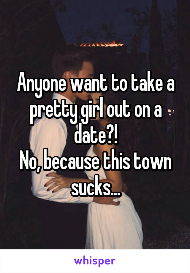 Anyone want to take a pretty girl out on a date?!
No, because this town sucks...