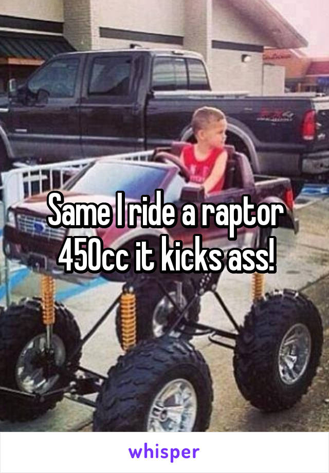 Same I ride a raptor 450cc it kicks ass!