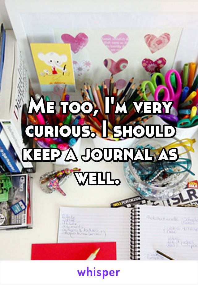 Me too, I'm very curious. I should keep a journal as well. 