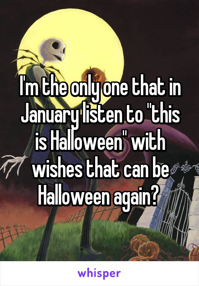 I'm the only one that in January listen to "this is Halloween" with wishes that can be Halloween again? 