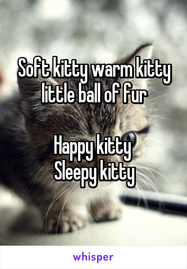 Soft kitty warm kitty little ball of fur

Happy kitty 
Sleepy kitty
