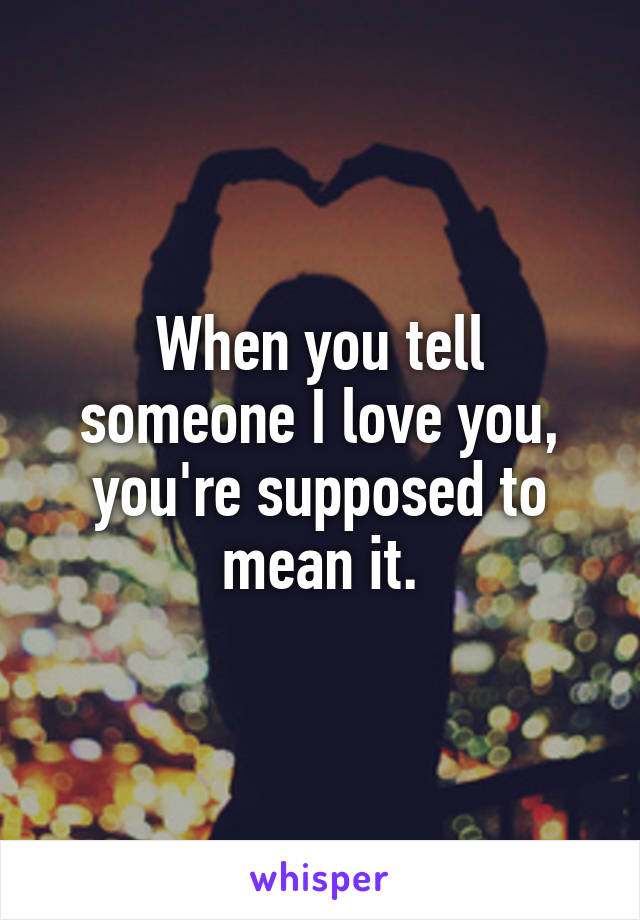 When you tell someone I love you, you're supposed to mean it.