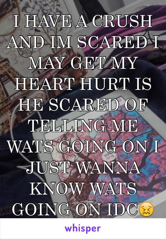 I HAVE A CRUSH AND IM SCARED I MAY GET MY HEART HURT IS HE SCARED OF TELLING ME WATS GOING ON I JUST WANNA KNOW WATS GOING ON IDC😖
