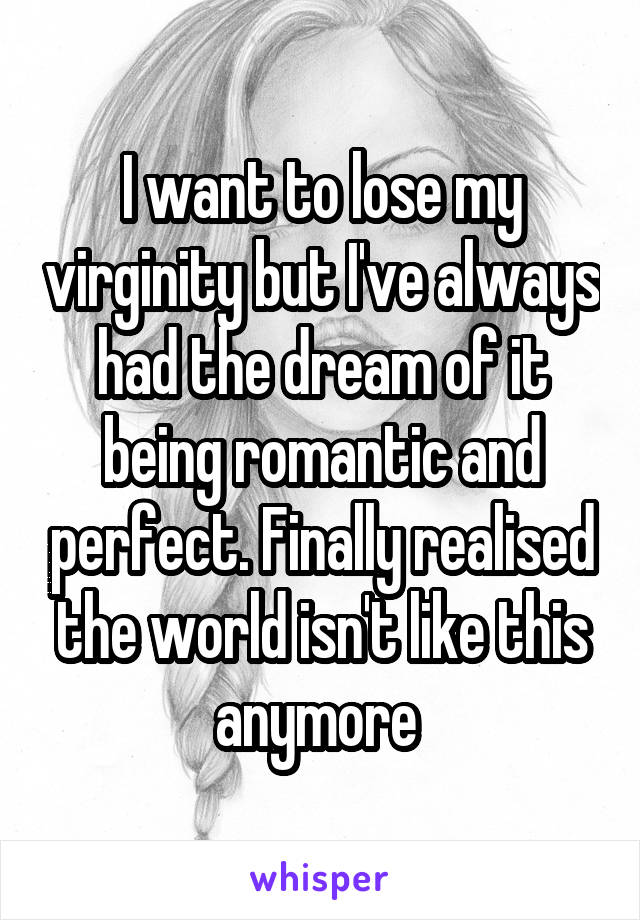 I want to lose my virginity but I've always had the dream of it being romantic and perfect. Finally realised the world isn't like this anymore 