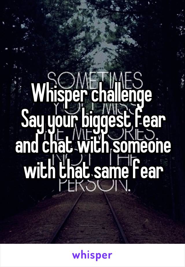 Whisper challenge 
Say your biggest fear and chat with someone with that same fear