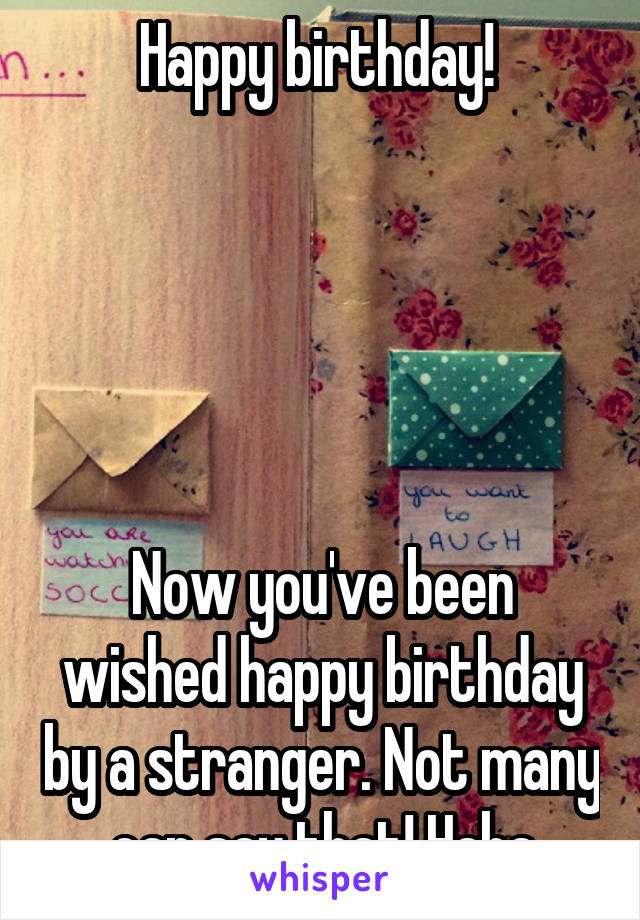 Happy birthday! 





Now you've been wished happy birthday by a stranger. Not many can say that! Haha