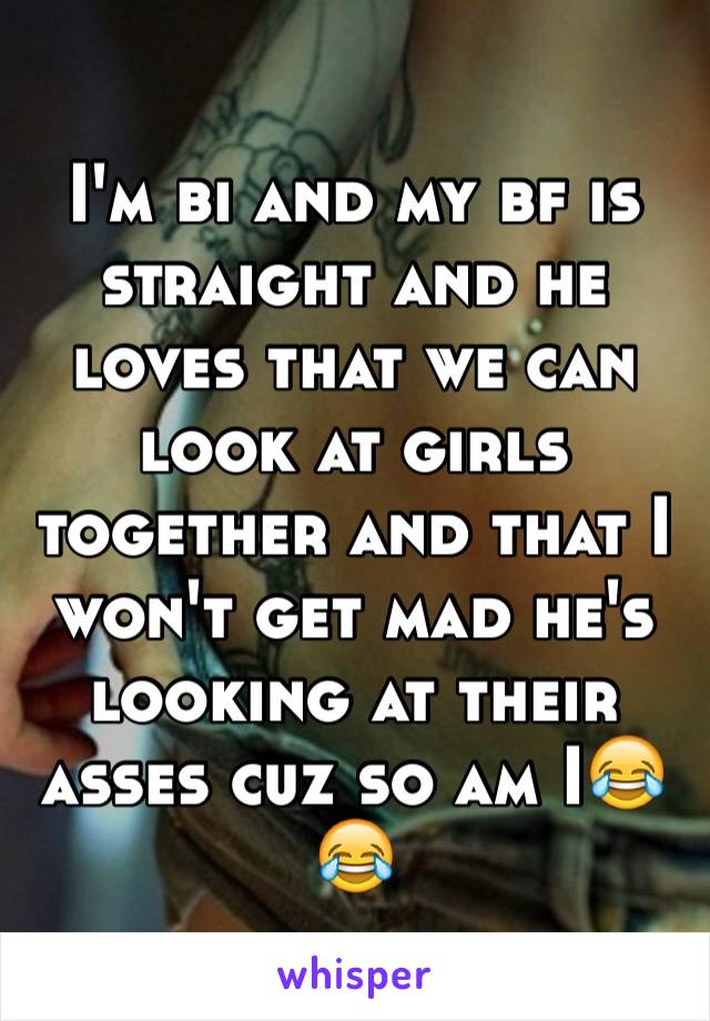 I'm bi and my bf is straight and he loves that we can look at girls together and that I won't get mad he's looking at their asses cuz so am I😂😂