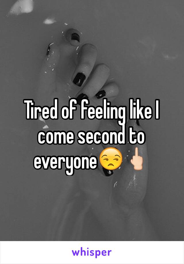 Tired of feeling like I come second to everyone😒🖕🏻