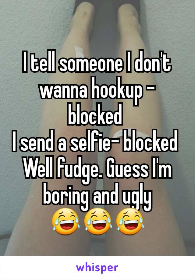 I tell someone I don't wanna hookup - blocked 
I send a selfie- blocked 
Well fudge. Guess I'm boring and ugly 😂😂😂