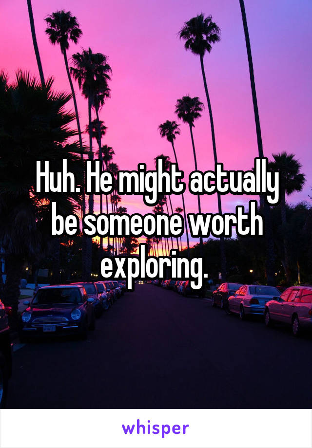 Huh. He might actually be someone worth exploring. 