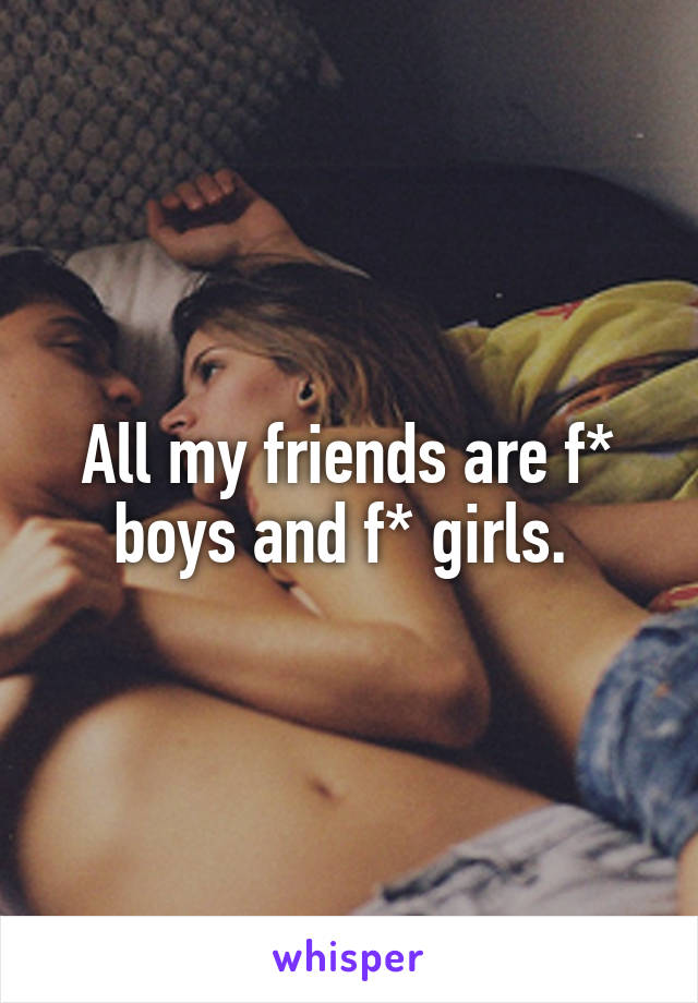 All my friends are f* boys and f* girls. 