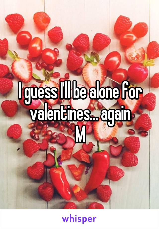 I guess I'll be alone for valentines... again
M