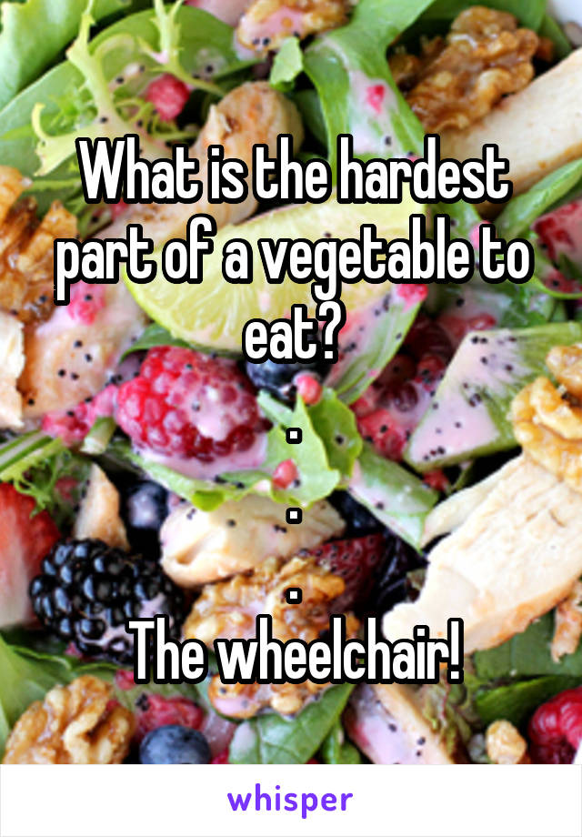 What is the hardest part of a vegetable to eat?
.
.
.
The wheelchair!