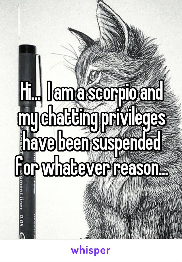 Hi...  I am a scorpio and my chatting privileges have been suspended for whatever reason...