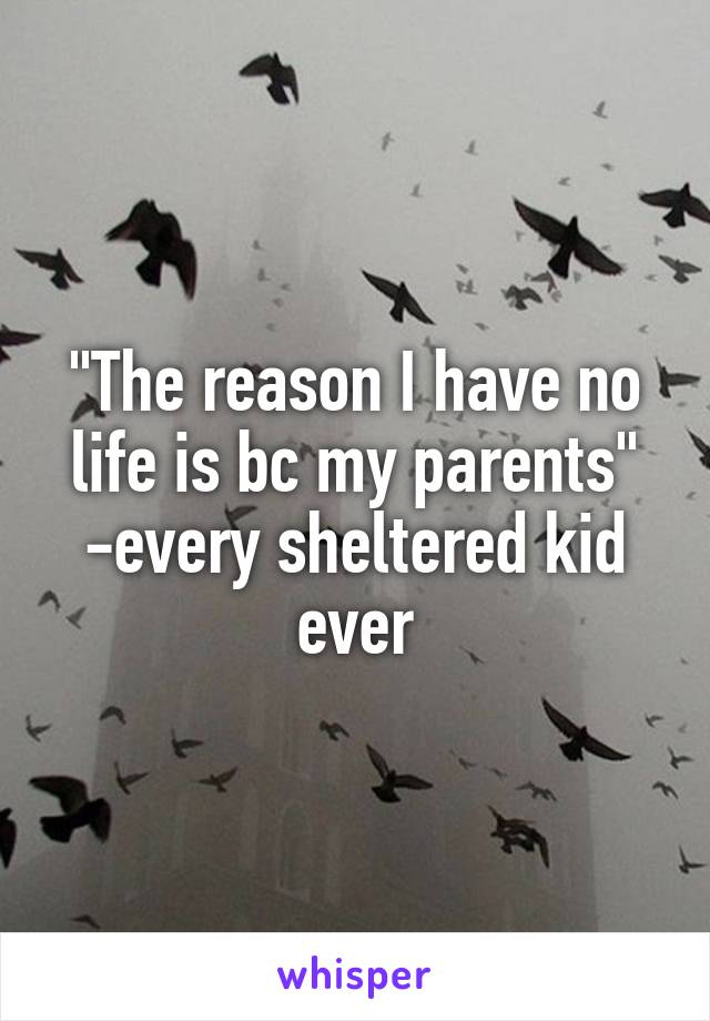 "The reason I have no life is bc my parents"
-every sheltered kid ever