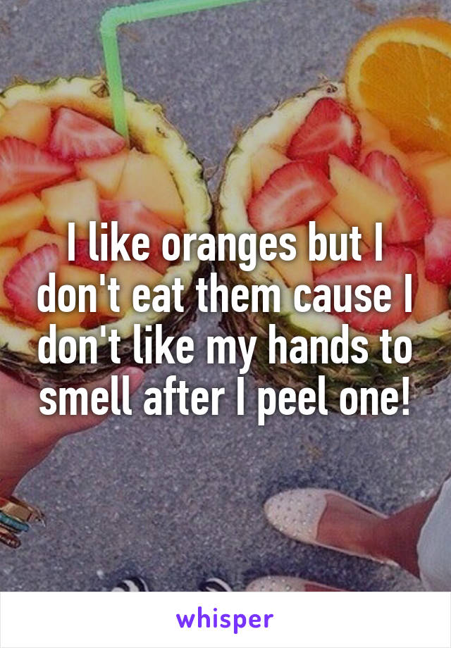 I like oranges but I don't eat them cause I don't like my hands to smell after I peel one!